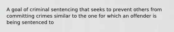 A goal of <a href='https://www.questionai.com/knowledge/kVghp3a6pu-criminal-sentencing' class='anchor-knowledge'>criminal sentencing</a> that seeks to prevent others from committing crimes similar to the one for which an offender is being sentenced to