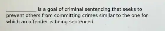 _____________ is a goal of criminal sentencing that seeks to prevent others from committing crimes similar to the one for which an offender is being sentenced.