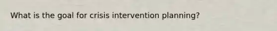 What is the goal for crisis intervention planning?