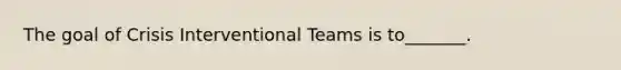 The goal of Crisis Interventional Teams is to_______.