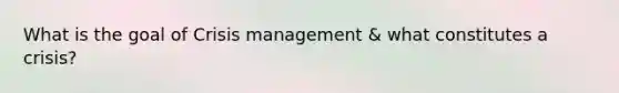 What is the goal of Crisis management & what constitutes a crisis?