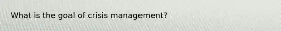 What is the goal of crisis management?