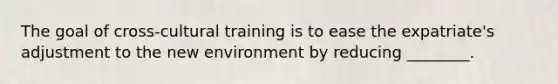 The goal of cross-cultural training is to ease the expatriate's adjustment to the new environment by reducing ________.