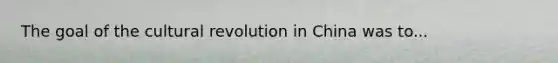 The goal of the cultural revolution in China was to...