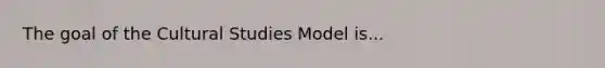 The goal of the Cultural Studies Model is...