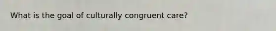 What is the goal of culturally congruent care?