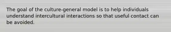 The goal of the culture-general model is to help individuals understand intercultural interactions so that useful contact can be avoided.