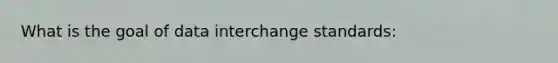 What is the goal of data interchange standards: