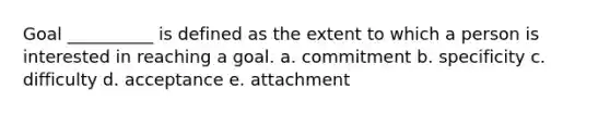 Goal __________ is defined as the extent to which a person is interested in reaching a goal. a. commitment b. specificity c. difficulty d. acceptance e. attachment