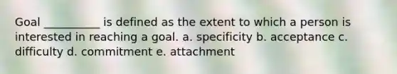 Goal __________ is defined as the extent to which a person is interested in reaching a goal. a. specificity b. acceptance c. difficulty d. commitment e. attachment