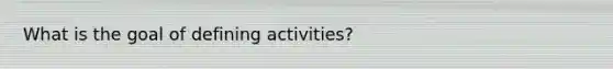 What is the goal of defining activities?