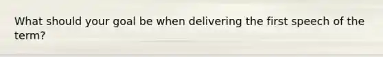 What should your goal be when delivering the first speech of the term?