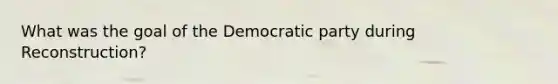 What was the goal of the Democratic party during Reconstruction?