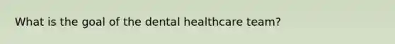 What is the goal of the dental healthcare team?