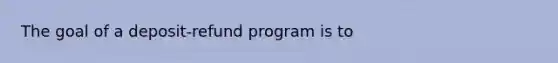 The goal of a deposit-refund program is to