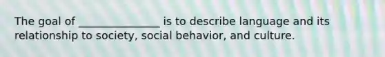 The goal of _______________ is to describe language and its relationship to society, social behavior, and culture.