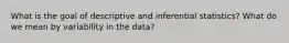 What is the goal of descriptive and inferential statistics? What do we mean by variability in the data?