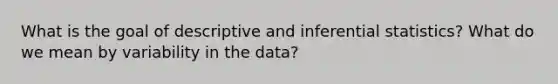 What is the goal of descriptive and inferential statistics? What do we mean by variability in the data?