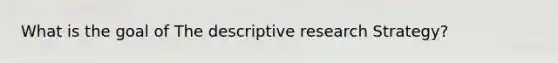 What is the goal of The descriptive research Strategy?