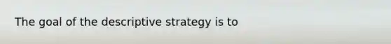 The goal of the descriptive strategy is to