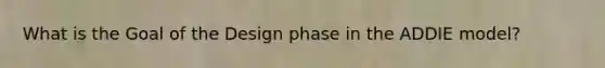 What is the Goal of the Design phase in the ADDIE model?