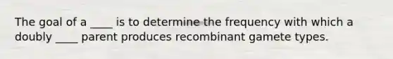 The goal of a ____ is to determine the frequency with which a doubly ____ parent produces recombinant gamete types.