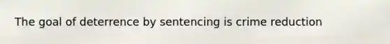 The goal of deterrence by sentencing is crime reduction