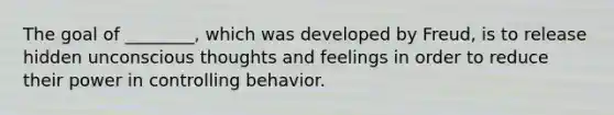 The goal of ________, which was developed by Freud, is to release hidden unconscious thoughts and feelings in order to reduce their power in controlling behavior.