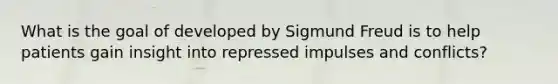 What is the goal of developed by Sigmund Freud is to help patients gain insight into repressed impulses and conflicts?