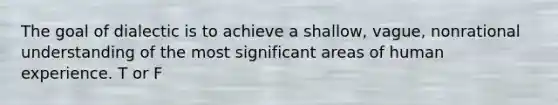 The goal of dialectic is to achieve a shallow, vague, nonrational understanding of the most significant areas of human experience. T or F