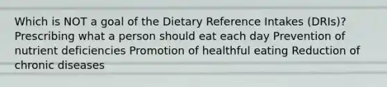 Which is NOT a goal of the Dietary Reference Intakes (DRIs)? Prescribing what a person should eat each day Prevention of nutrient deficiencies Promotion of healthful eating Reduction of chronic diseases