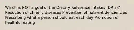 Which is NOT a goal of the Dietary Reference Intakes (DRIs)? Reduction of chronic diseases Prevention of nutrient deficiencies Prescribing what a person should eat each day Promotion of healthful eating