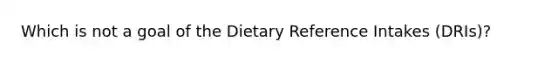 Which is not a goal of the Dietary Reference Intakes (DRIs)?