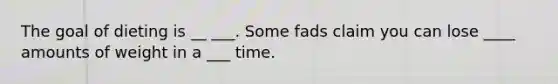 The goal of dieting is __ ___. Some fads claim you can lose ____ amounts of weight in a ___ time.