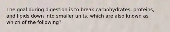 The goal during digestion is to break carbohydrates, proteins, and lipids down into smaller units, which are also known as which of the following?