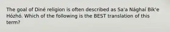 The goal of Diné religion is often described as Sa'a Nághaí Bik'e Hózhó. Which of the following is the BEST translation of this term?