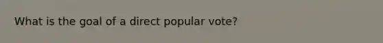 What is the goal of a direct popular vote?