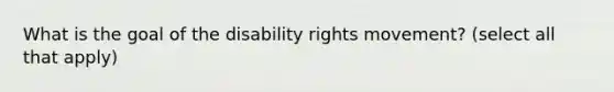 What is the goal of the disability rights movement? (select all that apply)