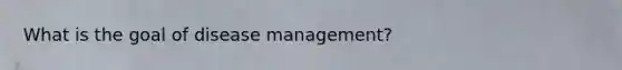 What is the goal of disease management?