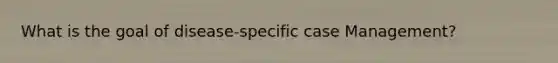 What is the goal of disease-specific case Management?