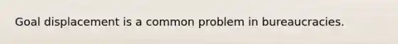 Goal displacement is a common problem in bureaucracies.