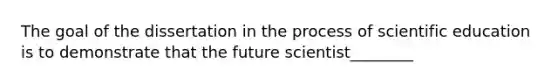 The goal of the dissertation in the process of scientific education is to demonstrate that the future scientist________