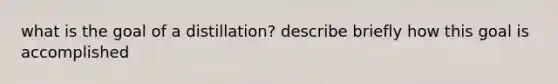 what is the goal of a distillation? describe briefly how this goal is accomplished