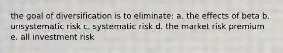 the goal of diversification is to eliminate: a. the effects of beta b. unsystematic risk c. systematic risk d. the market risk premium e. all investment risk