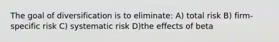 The goal of diversification is to eliminate: A) total risk B) firm-specific risk C) systematic risk D)the effects of beta