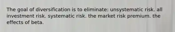 The goal of diversification is to eliminate: unsystematic risk. all investment risk. systematic risk. the market risk premium. the effects of beta.