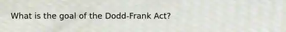 What is the goal of the Dodd-Frank Act?