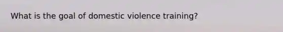 What is the goal of domestic violence training?