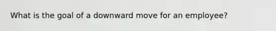 What is the goal of a downward move for an employee?