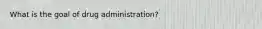 What is the goal of drug administration?